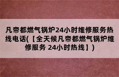 凡帝都燃气锅炉24小时维修服务热线电话(【全天候凡帝都燃气锅炉维修服务 24小时热线】)